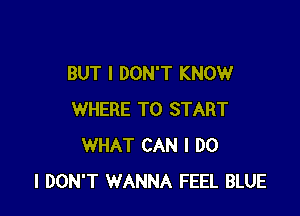 BUT I DON'T KNOW

WHERE TO START
WHAT CAN I DO
I DON'T WANNA FEEL BLUE