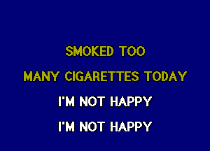 SMOKED TOO

MANY CIGARETTES TODAY
I'M NOT HAPPY
I'M NOT HAPPY