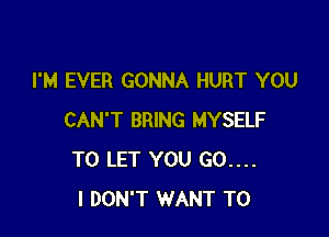 I'M EVER GONNA HURT YOU

CAN'T BRING MYSELF
TO LET YOU 60....
I DON'T WANT TO