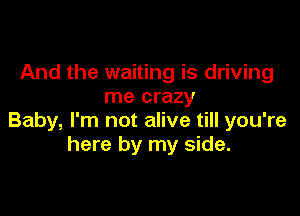 And the waiting is driving
me crazy

Baby, I'm not alive till you're
here by my side.