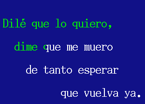 Dil que lo quiero,

dime que me muero

de tanto esperar

que vuelva ya.