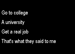 Go to college
A university

Get a real job

That's what they said to me
