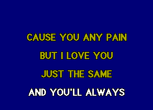 CAUSE YOU ANY PAIN

BUT I LOVE YOU
JUST THE SAME
AND YOU'LL ALWAYS