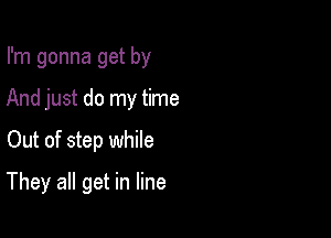 I'm gonna get by
And just do my time

Out of step while

They all get in line