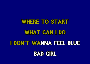 WHERE TO START

WHAT CAN I DO
I DON'T WANNA FEEL BLUE
BAD GIRL
