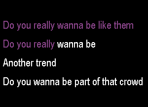 Do you really wanna be like them
Do you really wanna be
Another trend

Do you wanna be part of that crowd