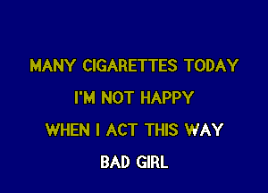 MANY CIGARETTES TODAY

I'M NOT HAPPY
WHEN I ACT THIS WAY
BAD GIRL
