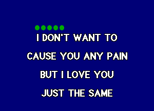 I DON'T WANT TO

CAUSE YOU ANY PAIN
BUT I LOVE YOU
JUST THE SAME