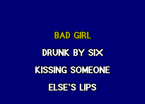 BAD GIRL

DRUNK BY SIX
KISSING SOMEONE
ELSE'S LIPS