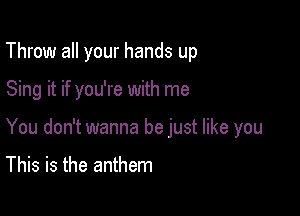 Throw all your hands up

Sing it if you're with me

You don't wanna be just like you

This is the anthem