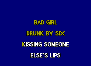 BAD GIRL

DRUNK BY SIX
KISSING SOMEONE
ELSE'S LIPS