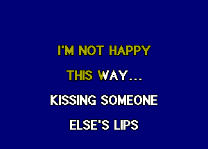 I'M NOT HAPPY

THIS WAY...
KISSING SOMEONE
ELSE'S LIPS