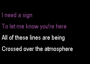 I need a sign

To let me know you're here

All of these lines are being

Crossed over the atmosphere