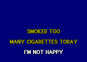 SMOKED TOO
MANY CIGARETTES TODAY
I'M NOT HAPPY
