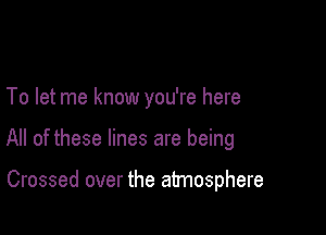 To let me know you're here

All of these lines are being

Crossed over the atmosphere