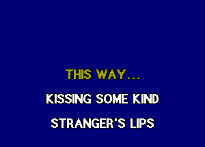 THIS WAY...
KISSING SOME KIND
STRANGER'S LIPS