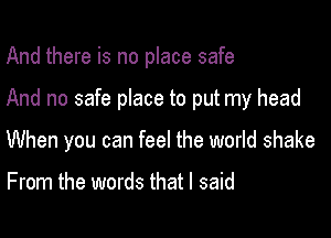 And there is no place safe

And no safe place to put my head

When you can feel the world shake

From the words that I said