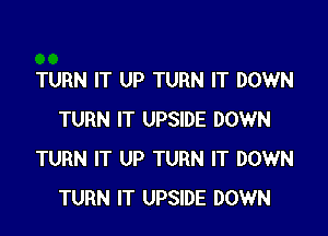 TURN IT UP TURN IT DOWN

TURN IT UPSIDE DOWN
TURN IT UP TURN IT DOWN
TURN IT UPSIDE DOWN