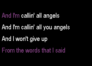 And I'm callin' all angels

And I'm callin' all you angels

And I won't give up

From the words that I said