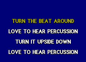 TURN THE BEAT AROUND
LOVE TO HEAR PERCUSSION
TURN IT UPSIDE DOWN
LOVE TO HEAR PERCUSSION