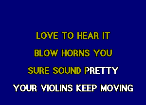 LOVE TO HEAR IT

BLOW HORNS YOU
SURE SOUND PRETTY
YOUR VIOLINS KEEP MOVING