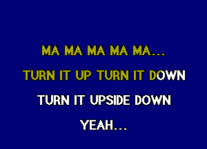 MA MA MA MA MA...

TURN IT UP TURN IT DOWN
TURN IT UPSIDE DOWN
YEAH...