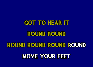 GOT TO HEAR IT

ROUND ROUND
ROUND ROUND ROUND ROUND
MOVE YOUR FEET