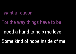 I want a reason

For the way things have to be

I need a hand to help me love

Some kind of hope inside of me
