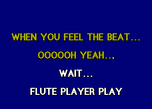 WHEN YOU FEEL THE BEAT...

OOOOOH YEAH...
WAIT...
FLUTE PLAYER PLAY