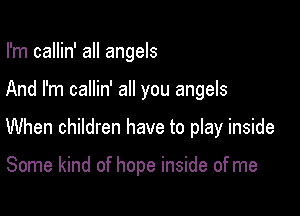 I'm callin' all angels

And I'm callin' all you angels

When children have to play inside

Some kind of hope inside of me