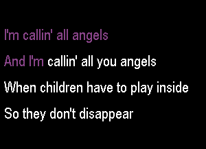 I'm callin' all angels

And I'm callin' all you angels

When children have to play inside

So they don't disappear