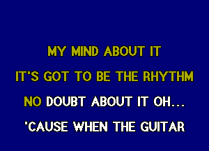 MY MIND ABOUT IT
IT'S GOT TO BE THE RHYTHM
N0 DOUBT ABOUT IT 0H...
'CAUSE WHEN THE GUITAR