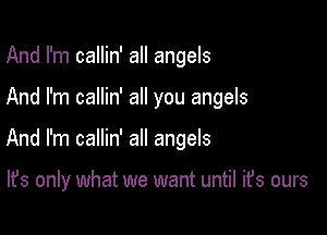 And I'm callin' all angels

And I'm callin' all you angels

And I'm callin' all angels

It's only what we want until it's ours