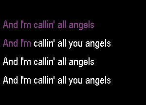 And I'm callin' all angels

And I'm callin' all you angels

And I'm callin' all angels

And I'm callin' all you angels