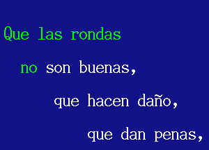 Que las rondas

no son buenas,

que hacen da o,

que dan penas,