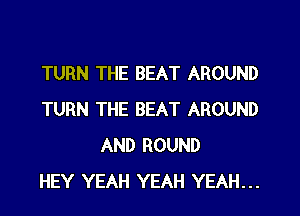 TURN THE BEAT AROUND

TURN THE BEAT AROUND
AND ROUND
HEY YEAH YEAH YEAH...