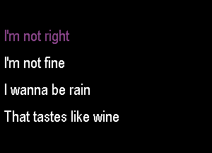 I'm not right

I'm not fine
lwanna be rain

That tastes like wine