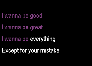 I wanna be good

I wanna be great

lwanna be everything

Except for your mistake