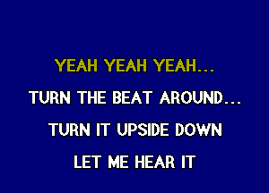 YEAH YEAH YEAH. . .

TURN THE BEAT AROUND...
TURN IT UPSIDE DOWN
LET ME HEAR IT