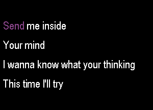 Send me inside

Your mind

I wanna know what your thinking

This time I'll try