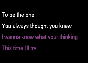 To be the one
You always thought you knew

I wanna know what your thinking

This time I'll try