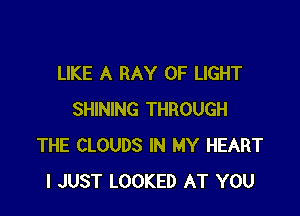 LIKE A RAY OF LIGHT

SHINING THROUGH
THE CLOUDS IN MY HEART
I JUST LOOKED AT YOU