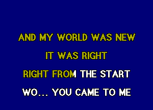 AND MY WORLD WAS NEW

IT WAS RIGHT
RIGHT FROM THE START
W0... YOU CAME TO ME