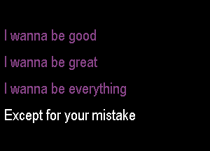 I wanna be good

I wanna be great

lwanna be everything

Except for your mistake