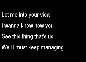 Let me into your view
I wanna know how you

See this thing that's us

Well I must keep managing