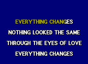 EVERYTHING CHANGES
NOTHING LOOKED THE SAME
THROUGH THE EYES OF LOVE

EVERYTHING CHANGES