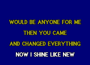 WOULD BE ANYONE FOR ME

THEN YOU CAME
AND CHANGED EVERYTHING
NOW I SHINE LIKE NEW