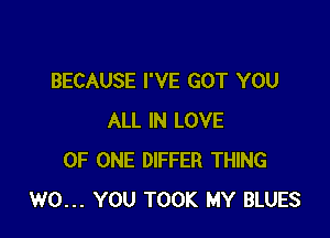 BECAUSE I'VE GOT YOU

ALL IN LOVE
OF ONE DIFFER THING
W0... YOU TOOK MY BLUES