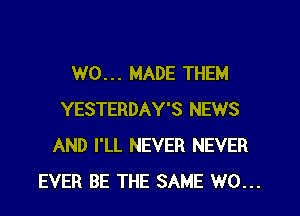 W0... MADE THEM
YESTERDAY'S NEWS
AND I'LL NEVER NEVER
EVER BE THE SAME W0...