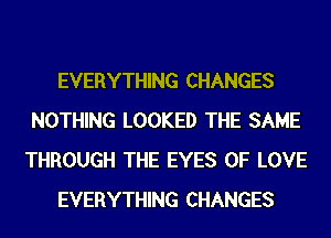 EVERYTHING CHANGES
NOTHING LOOKED THE SAME
THROUGH THE EYES OF LOVE

EVERYTHING CHANGES